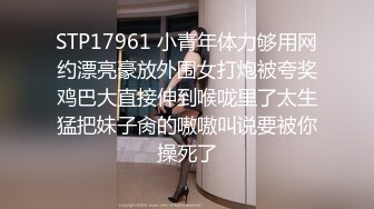 STP17961 小青年体力够用网约漂亮豪放外围女打炮被夸奖鸡巴大直接伸到喉咙里了太生猛把妹子肏的嗷嗷叫说要被你操死了