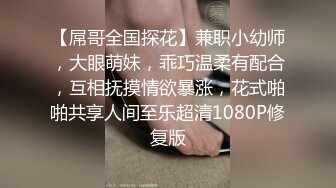 【屌哥全国探花】兼职小幼师，大眼萌妹，乖巧温柔有配合，互相抚摸情欲暴涨，花式啪啪共享人间至乐超清1080P修复版