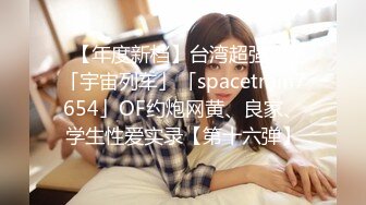 ✨【年度新档】台湾超强炮王「宇宙列车」「spacetrain7654」OF约炮网黄、良家、学生性爱实录【第十六弹】