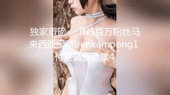 独家重磅❤️INS百万粉丝马来西亚模特Irenkampong1 付费做爱合集4