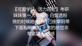 〖可爱学妹✿活力四射〗考研妹妹第一人称视角 白皙透粉 做的时候她会还自己按摩阴蒂 下面粉嫩嫩的 无套的感觉非常紧致 超敏感