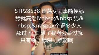 STP28538 淫荡女同事随便舔舔就高潮&nbsp;&nbsp;男&nbsp;&nbsp;这个逼多少人舔过 小三 除了我老公舔过就只有你，舔深一点啊啊！