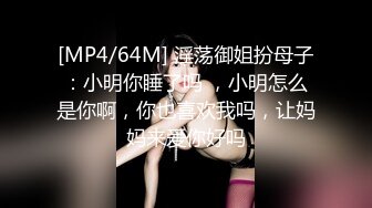 [MP4/64M] 淫荡御姐扮母子：小明你睡了吗 ，小明怎么是你啊，你也喜欢我吗，让妈妈来爱你好吗