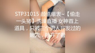 STP31015 颜值爆表~【偷走一头猪】洗澡直播 女神首上道具，只被三个男人开发过的嫩穴，敞开了看