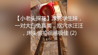 【小老头探花】漂亮学生妹，一对大白兔真美，抠穴水汪汪，床头偷拍观感极佳 (2)