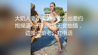 大奶人妻小少妇，老公出差约炮操逼，开裆肉丝无套抽插，边操边给老公打电话