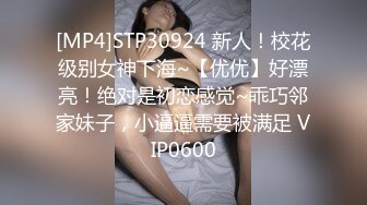 [MP4]STP30924 新人！校花级别女神下海~【优优】好漂亮！绝对是初恋感觉~乖巧邻家妹子，小逼逼需要被满足 VIP0600