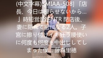 (中文字幕) [MIAA-508] 「店長、今日は帰らせないから…」時短営業逆NTR 閉店後、妻に隠れて密になる2人。子宮に擦り付けイキ狂う腰使いに何度も何度も中出ししてしまった僕… 藤森里穂