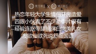 热恋年轻大学生情侣开房造爱四眼小伙看了不少动作片很有经验连抠带舔搞得白嫩美乳女友欲仙欲死说舒服国语