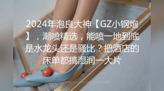 2024年泡良大神【GZ小钢炮】，潮喷精选，能喷一地到底是水龙头还是骚比？把酒店的床单都搞湿润一大片