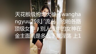 天花板级约炮大神『wanghangyuu798』流出，约啪各路顶级女神，别人眼中的女神在金主面前是多么下贱淫荡 上1