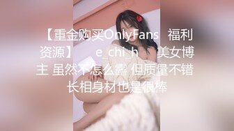 【重金购买OnlyFans✨福利资源】☀️e_chi_h☀️美女博主 虽然不怎么露 但质量不错 长相身材也是很棒