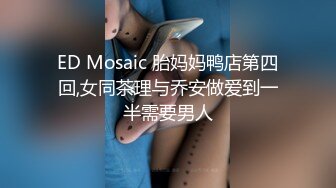 ED Mosaic 胎妈妈鸭店第四回,女同茶理与乔安做爱到一半需要男人