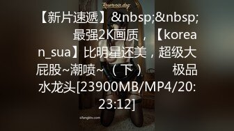 【新片速遞】&nbsp;&nbsp;✨✨✨♈最强2K画质，【korean_sua】比明星还美，超级大屁股~潮喷~ （下）✨✨✨极品水龙头[23900MB/MP4/20:23:12]