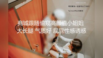 【新片速遞】&nbsp;&nbsp;商场一路跟踪抄底小胖哥的极品女友好奇这美女到底穿着什么样的骚内[416M/MP4/02:12]