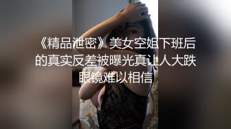 《精品泄密》美女空姐下班后的真实反差被曝光真让人大跌眼镜难以相信