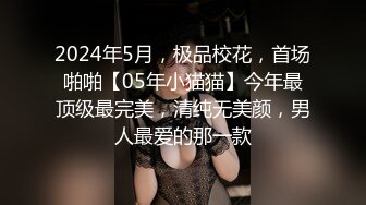 2024年5月，极品校花，首场啪啪【05年小猫猫】今年最顶级最完美，清纯无美颜，男人最爱的那一款