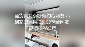 骚货美女小糖糖约炮网友 带到家里操逼拍片分享给网友 高清精彩推荐