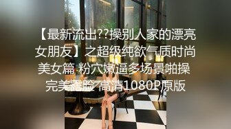 【最新流出??操别人家的漂亮女朋友】之超级纯欲气质时尚美女篇 粉穴嫩逼多场景啪操 完美露脸 高清1080P原版