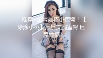 ✿ 推荐~全网最棒小蜜臀！【涂涂小桃】黑丝美腿蜜臀 巨屌抽插