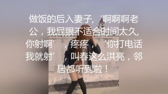 做饭的后入妻子,‘啊啊啊老公，我屁眼不适合时间太久,你射啊’，疼疼，‘你打电话我就射’，叫春这么洪亮，邻居都听到啦！