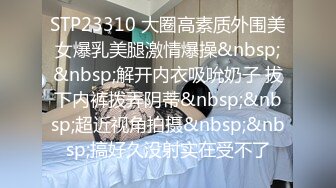 STP23310 大圈高素质外围美女爆乳美腿激情爆操&nbsp;&nbsp;解开内衣吸吮奶子 拔下内裤拨弄阴蒂&nbsp;&nbsp;超近视角拍摄&nbsp;&nbsp;搞好久没射实在受不了