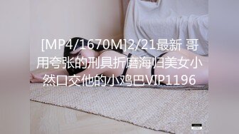 [MP4/1670M]2/21最新 哥用夸张的刑具折磨海归美女小然口交他的小鸡巴VIP1196