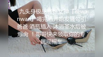 ✿九头身极品骚婊女神『晚wanwan』喝完酒开始发骚勾引爸爸 酒瓶插入 沐浴圣水后被爆肏 ！哥哥快来领取你的专属摇摇车