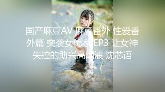 国产麻豆AV 麻豆番外 性爱番外篇 突袭女优家 EP3 让女神失控的助兴高潮液 沈芯语