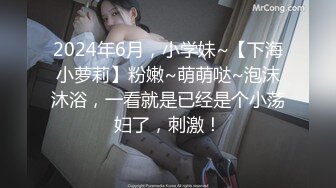 2024年6月，小学妹~【下海小萝莉】粉嫩~萌萌哒~泡沫沐浴，一看就是已经是个小荡妇了，刺激！