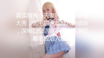 真实敞亮小夫妻居家啪啪激情大秀，无毛白虎超嫩穴眼镜妹，深喉口交活很不错，骑乘扶着屁股后入猛操