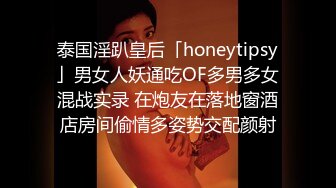 泰国淫趴皇后「honeytipsy」男女人妖通吃OF多男多女混战实录 在炮友在落地窗酒店房间偷情多姿势交配颜射