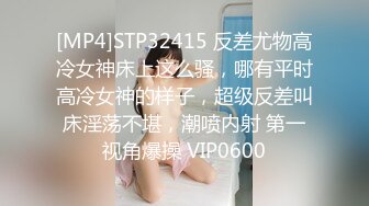 [MP4]STP32415 反差尤物高冷女神床上这么骚，哪有平时高冷女神的样子，超级反差叫床淫荡不堪，潮喷内射 第一视角爆操 VIP0600