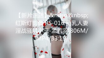 【新片速遞】&nbsp;&nbsp;红斯灯影像 RS-016 巨乳人妻淫战骚尻小三-孟若羽[806M/MP4/33:19]