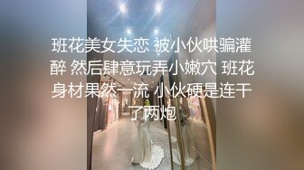 班花美女失恋 被小伙哄骗灌醉 然后肆意玩弄小嫩穴 班花身材果然一流 小伙硬是连干了两炮