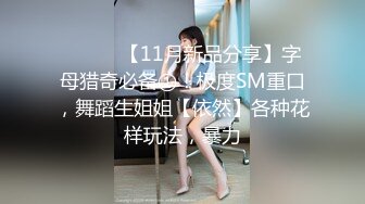 ⚫️⚫️【11月新品分享】字母猎奇必备①！极度SM重口，舞蹈生姐姐【依然】各种花样玩法，暴力