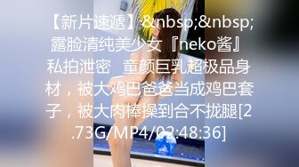 【新片速遞】&nbsp;&nbsp;露脸清纯美少女『neko酱』私拍泄密✅童颜巨乳超极品身材，被大鸡巴爸爸当成鸡巴套子，被大肉棒操到合不拢腿[2.73G/MP4/02:48:36]