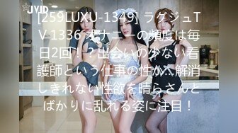 [259LUXU-1349] ラグジュTV 1336 オナニーの頻度は毎日2回！？出会いの少ない看護師という仕事の性か…解消しきれない性欲を晴らさんとばかりに乱れる姿に注目！