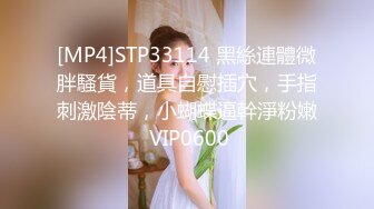 [MP4]STP33114 黑絲連體微胖騷貨，道具自慰插穴，手指刺激陰蒂，小蝴蝶逼幹淨粉嫩 VIP0600