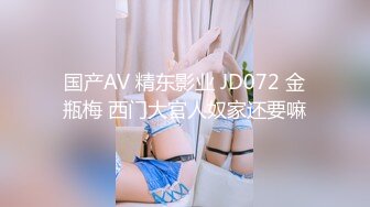 国产AV 精东影业 JD072 金瓶梅 西门大官人奴家还要嘛