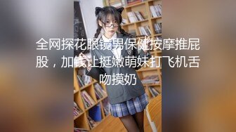 全网探花眼镜男保健按摩推屁股，加钱让挺嫩萌妹打飞机舌吻摸奶