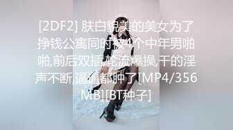 [2DF2] 肤白貌美的美女为了挣钱公寓同时被4个中年男啪啪,前后双插,轮流爆操,干的淫声不断,逼逼都肿了[MP4/356MB][BT种子]