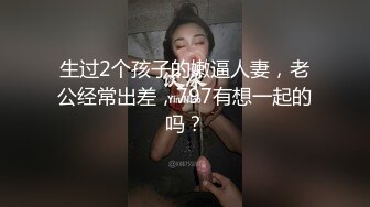 生过2个孩子的嫩逼人妻，老公经常出差，797有想一起的吗？