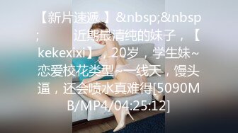 【新片速遞 】&nbsp;&nbsp;♈ ♈ ♈近期最清纯的妹子，【kekexixi】，20岁，学生妹~恋爱校花类型~一线天，馒头逼，还会喷水真难得[5090MB/MP4/04:25:12]