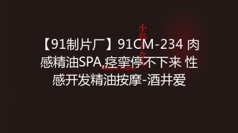 【91制片厂】91CM-234 肉感精油SPA,痉挛停不下来 性感开发精油按摩-酒井爱