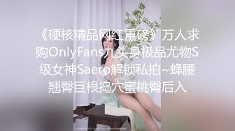 《硬核精品网红重磅》万人求购OnlyFans九头身极品尤物S级女神Saero解锁私拍~蜂腰翘臀巨根捣穴蜜桃臀后入