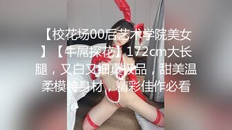 【校花场00后艺术学院美女】【牛屌探花】172cm大长腿，又白又细真极品，甜美温柔模特身材，精彩佳作必看