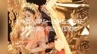 大神潜入商场一路跟踪偷拍好身材的美少妇的一线美鲍