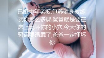 已婚中年老板,包养健身教练,买你那么多课,爸爸就是要在床上玩坏你的小穴,今天你的骚逼要遭罪了,爸爸一定捅坏你