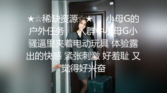 ★☆稀缺资源☆★❤️小母G的户外任务❤️人群中小母G小骚逼里夹着电动玩具 体验露出的快感 紧张刺激 好羞耻 又觉得好兴奋